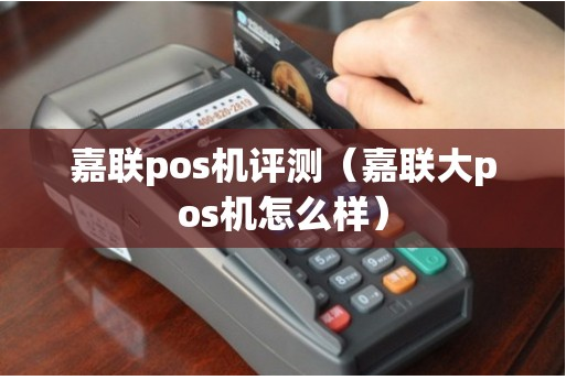 嘉联大POS机怎么样（嘉联大POS机有哪些优势）