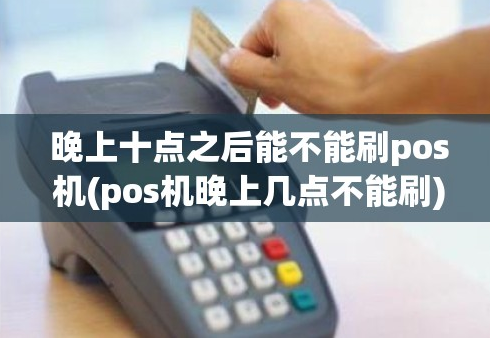 立刷POS机晚10点能刷卡吗,晚10点刷卡影响什么